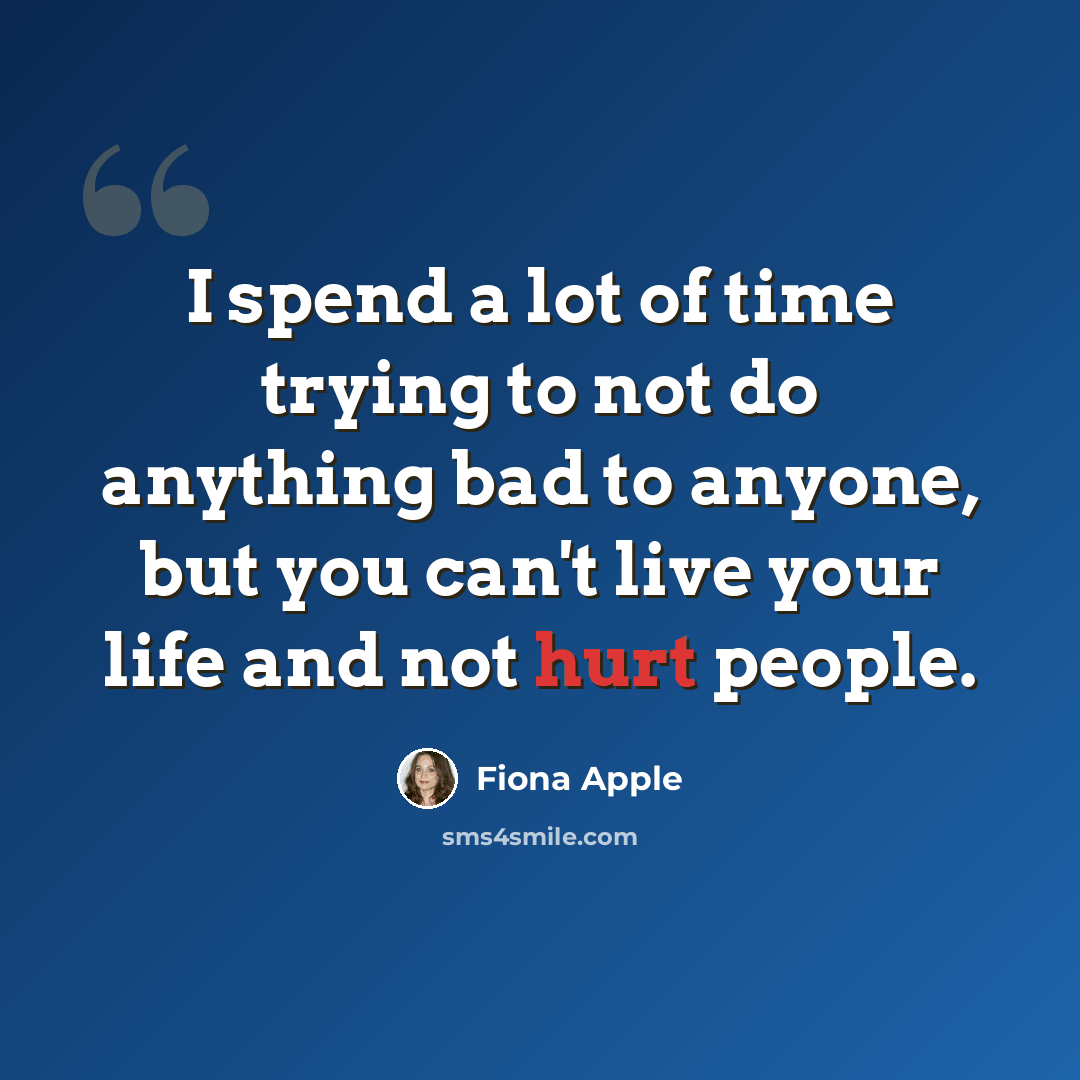 “I spend a lot of time trying to not do anything bad to anyone, but you can't live your life and not hurt people.” quote by Fiona Apple