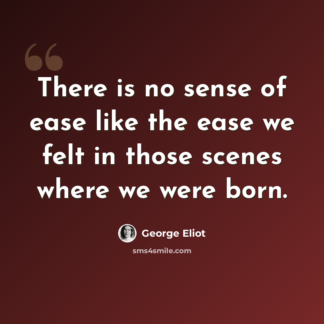 “There is no sense of ease like the ease we felt in those scenes where we were born.” quote by George Eliot