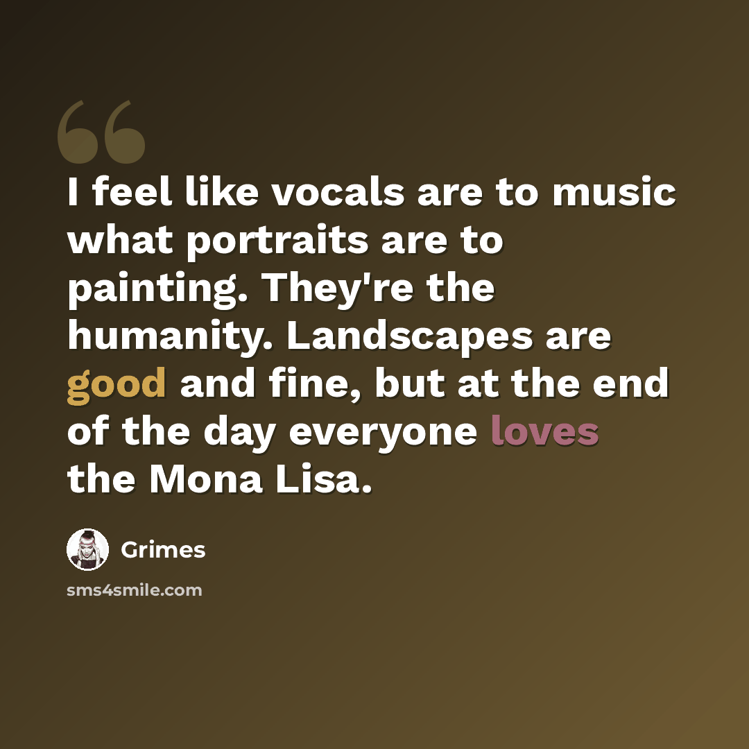 “I feel like vocals are to music what portraits are to painting. They're the humanity. Landscapes are good and fine, but at the end of the day everyone loves the Mona Lisa.” quote by Grimes