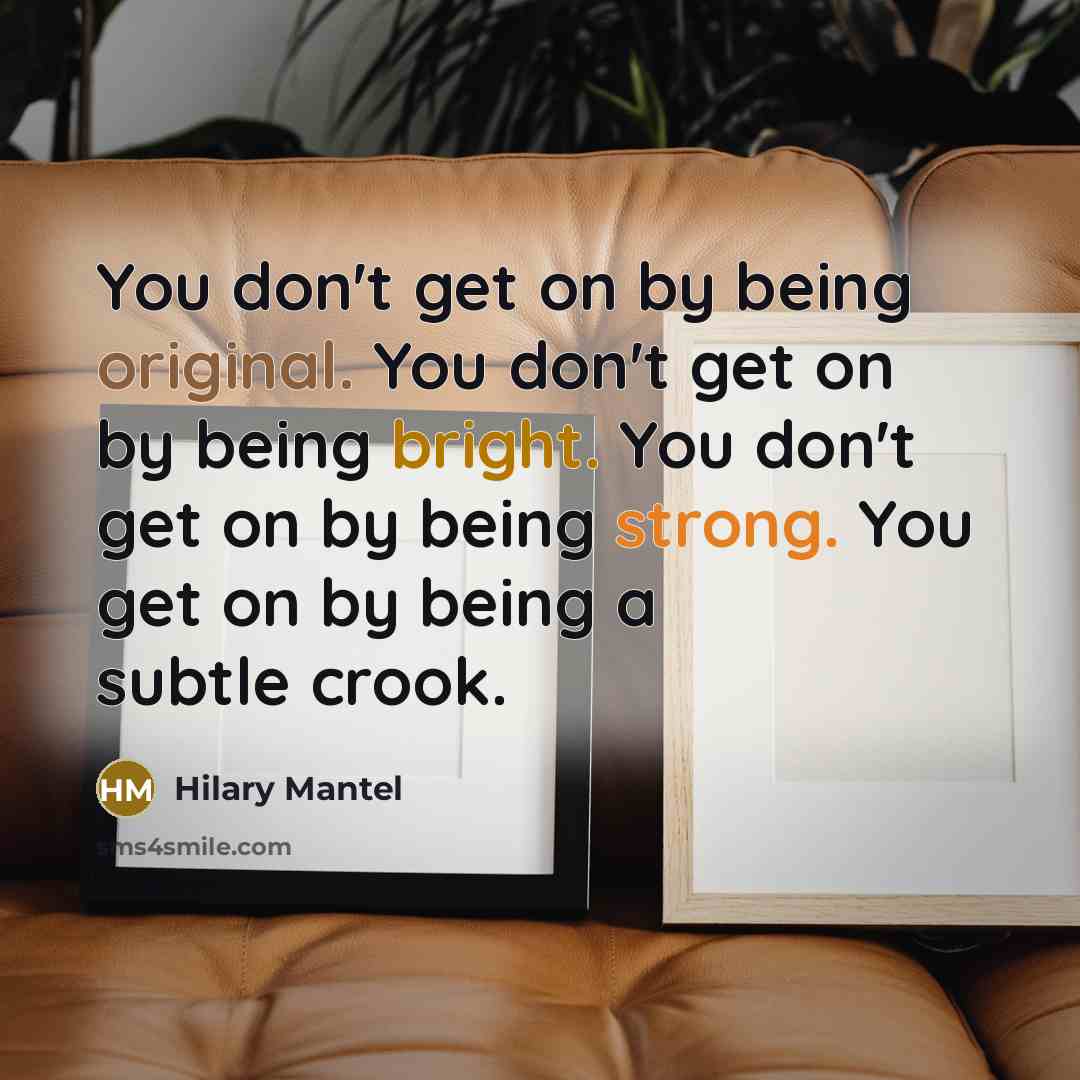 “You don't get on by being original. You don't get on by being bright. You don't get on by being strong. You get on by being a subtle crook.” quote by Hilary Mantel