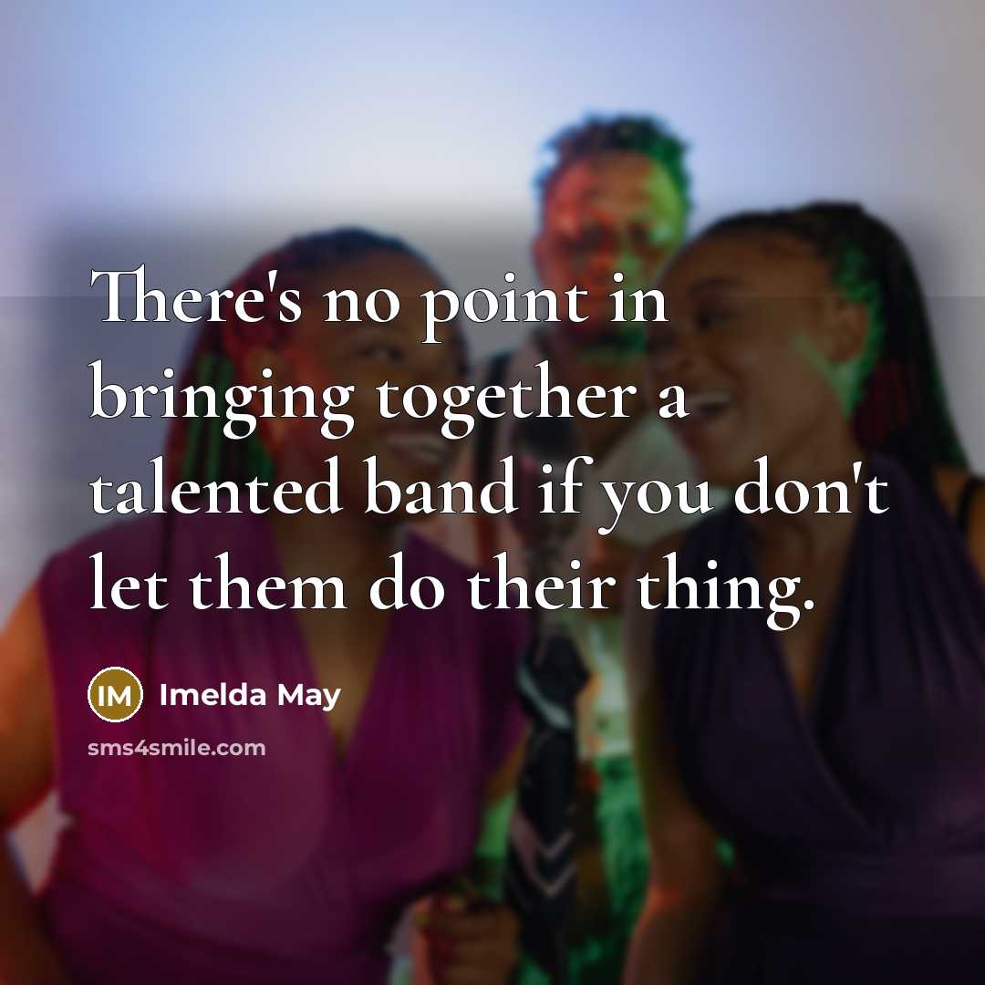 “There's no point in bringing together a talented band if you don't let them do their thing.” quote by Imelda May