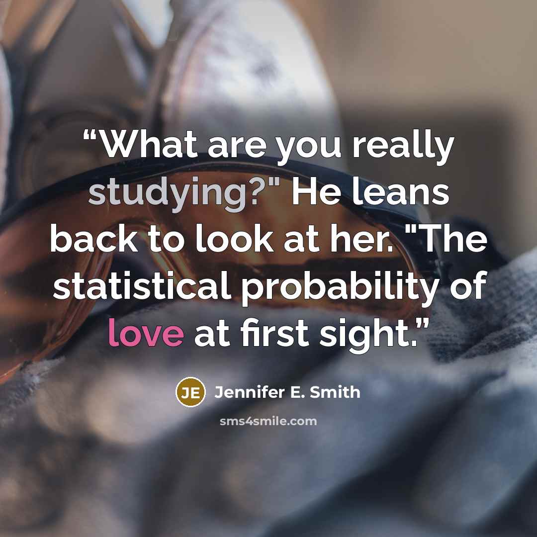 “What are you really studying?" He leans back to look at her. "The statistical probability of love at first sight.” quote by Jennifer E. Smith