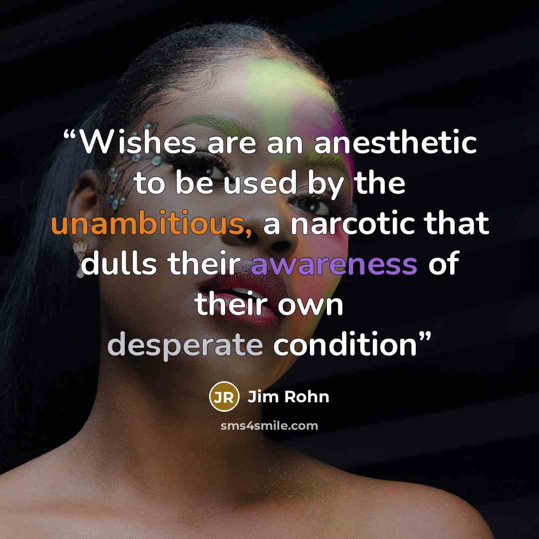 “Wishes are an anesthetic to be used by the unambitious, a narcotic that dulls their awareness of their own desperate condition” quote by Jim Rohn