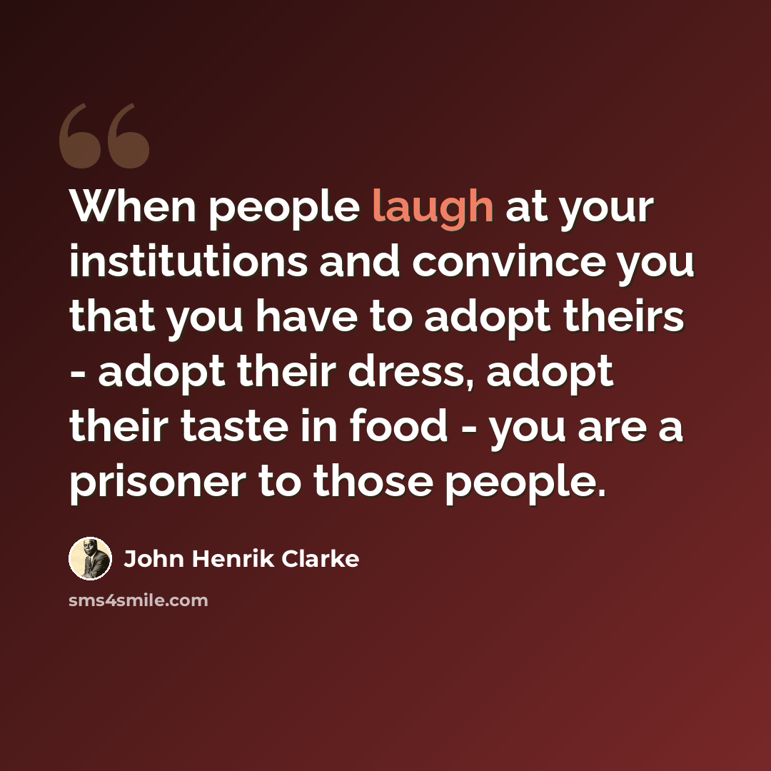 “When people laugh at your institutions and convince you that you have to adopt theirs - adopt their dress, adopt their taste in food - you are a prisoner to those people.” quote by John Henrik Clarke