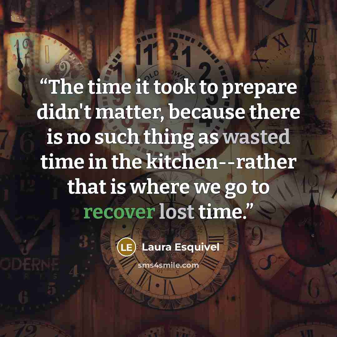 “The time it took to prepare didn't matter, because there is no such thing as wasted time in the kitchen--rather that is where we go to recover lost time.” quote by Laura Esquivel