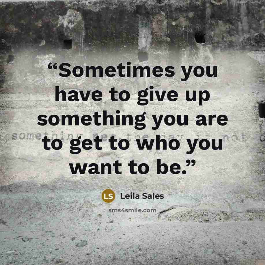 “Sometimes you have to give up something you are to get to who you want to be.” quote by Leila Sales