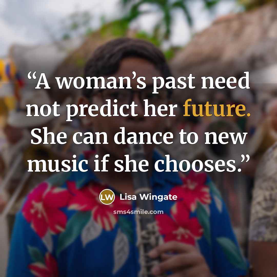 “A woman’s past need not predict her future. She can dance to new music if she chooses.” quote by Lisa Wingate