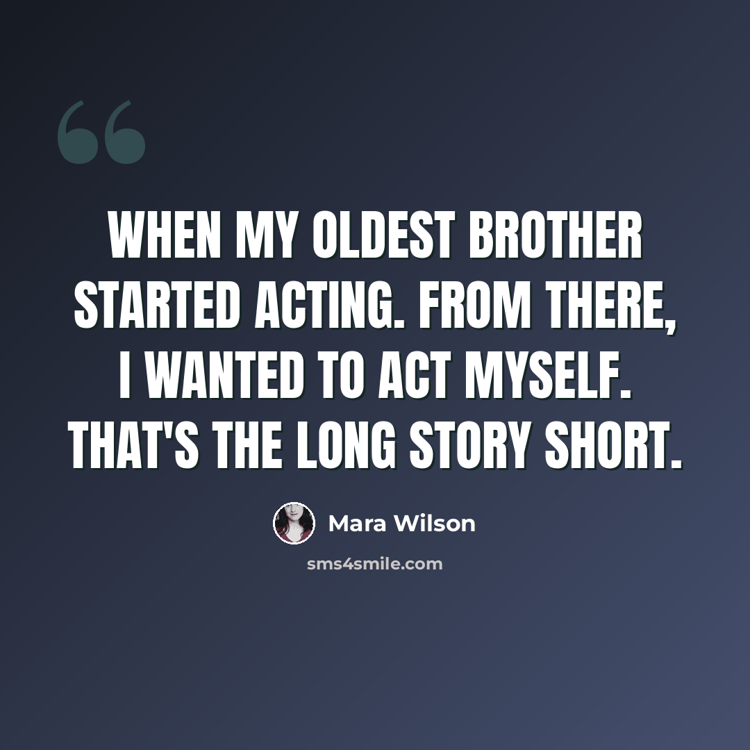 “When my oldest brother started acting. From there, I wanted to act myself. That's the long story short.” quote by Mara Wilson
