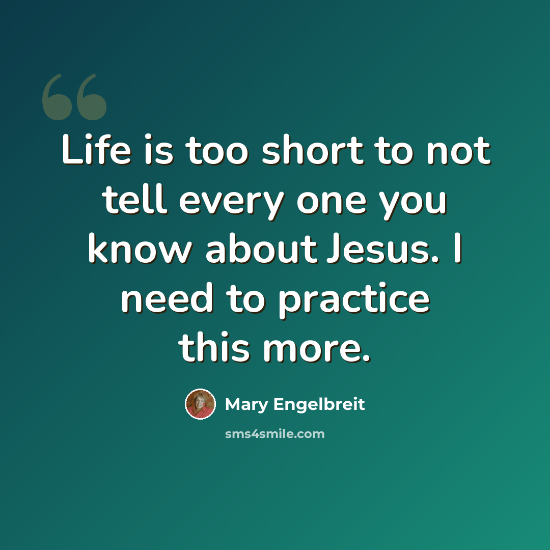 “Life is too short to not tell every one you know about Jesus. I need to practice this more.” quote by Mary Engelbreit
