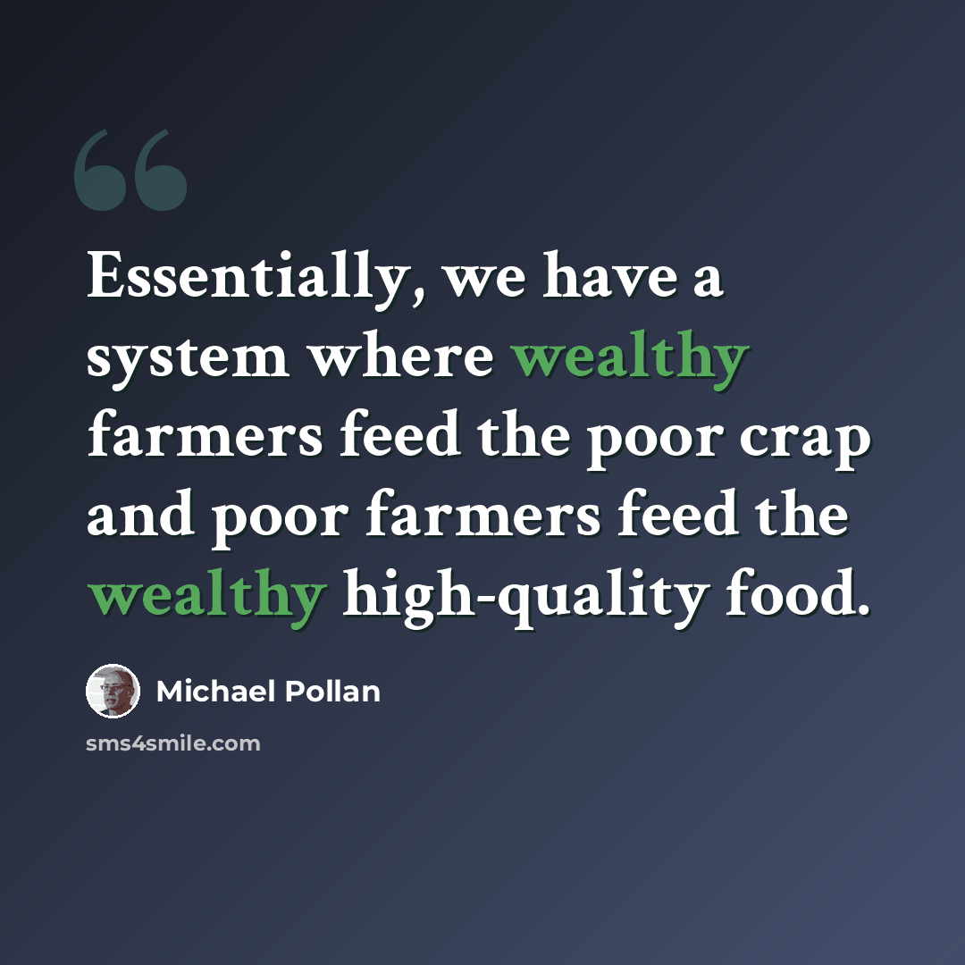 “Essentially, we have a system where wealthy farmers feed the poor crap and poor farmers feed the wealthy high-quality food.” quote by Michael Pollan