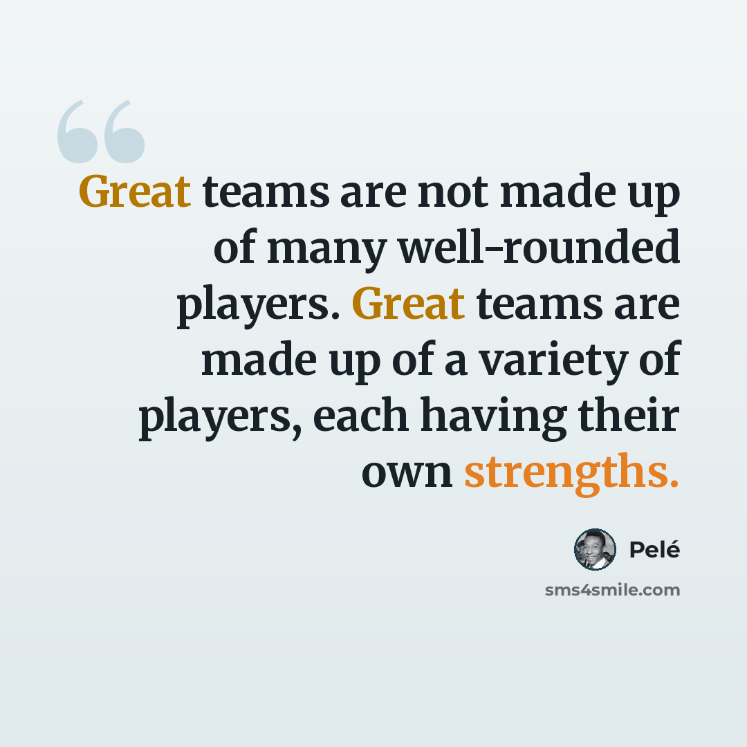 “Great teams are not made up of many well-rounded players. Great teams are made up of a variety of players, each having their own strengths.” quote by Pele
