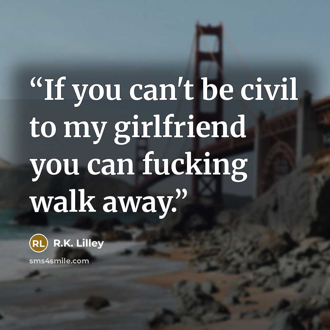 “If you can't be civil to my girlfriend you can fucking walk away.” quote by R.K. Lilley