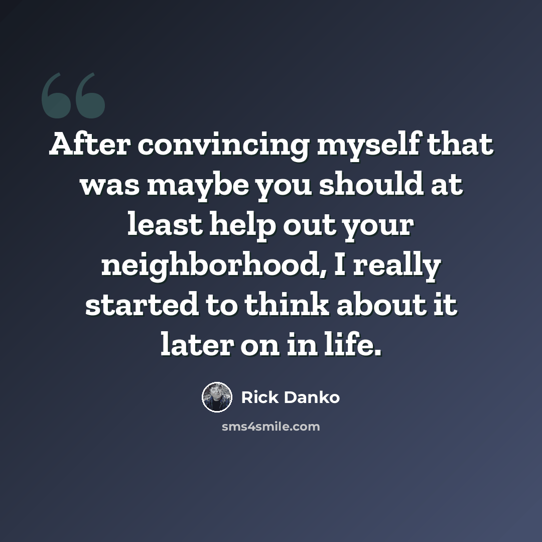 “After convincing myself that was maybe you should at least help out your neighborhood, I really started to think about it later on in life.” quote by Rick Danko