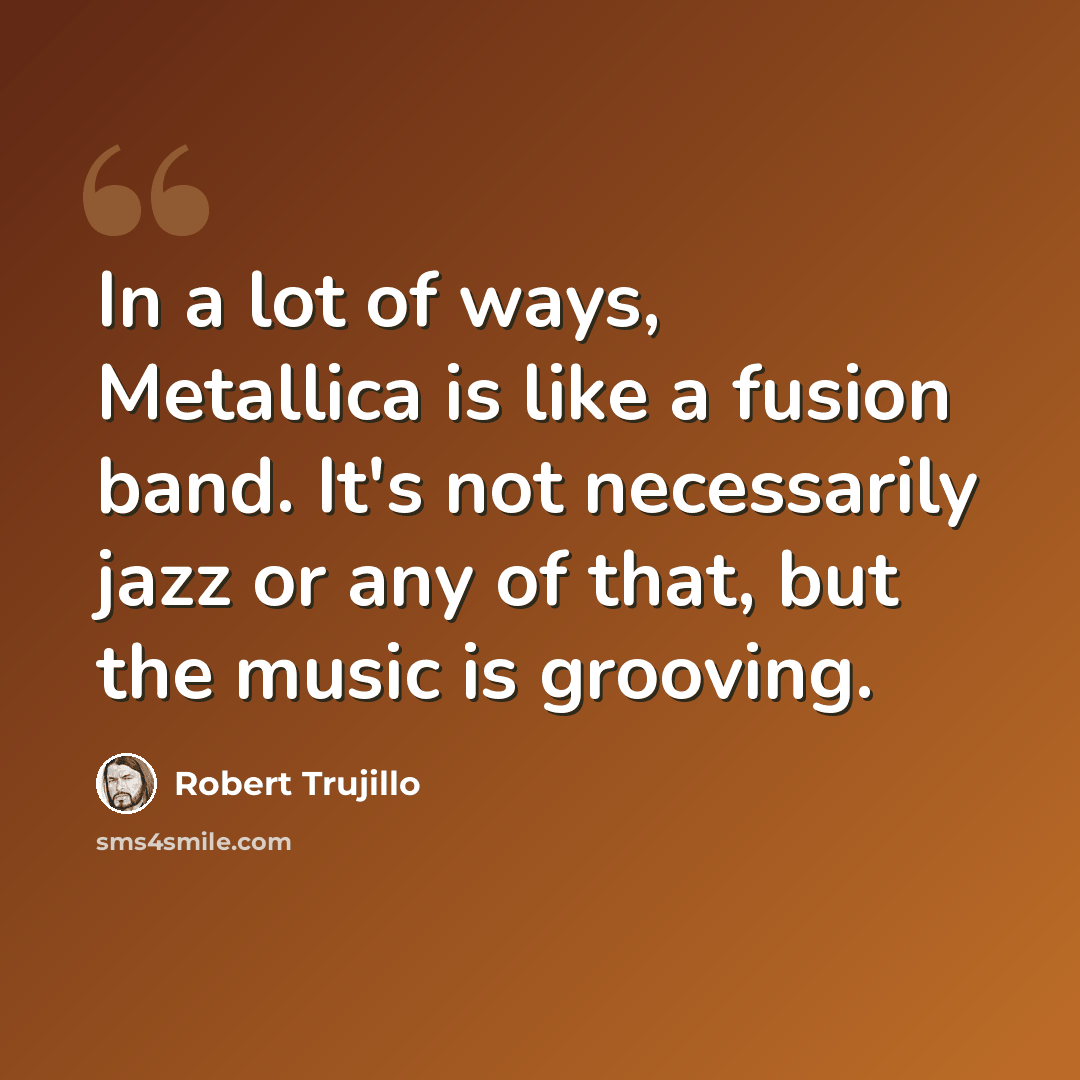 “In a lot of ways, Metallica is like a fusion band. It's not necessarily jazz or any of that, but the music is grooving.” quote by Robert Trujillo