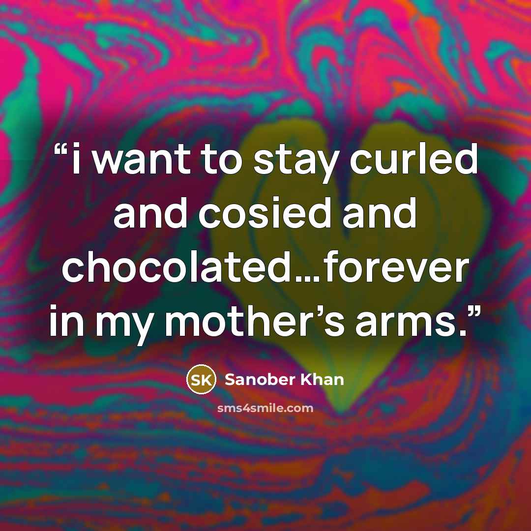 “i want to stay curled and cosied and chocolated…forever in my mother’s arms.” quote by Sanober Khan
