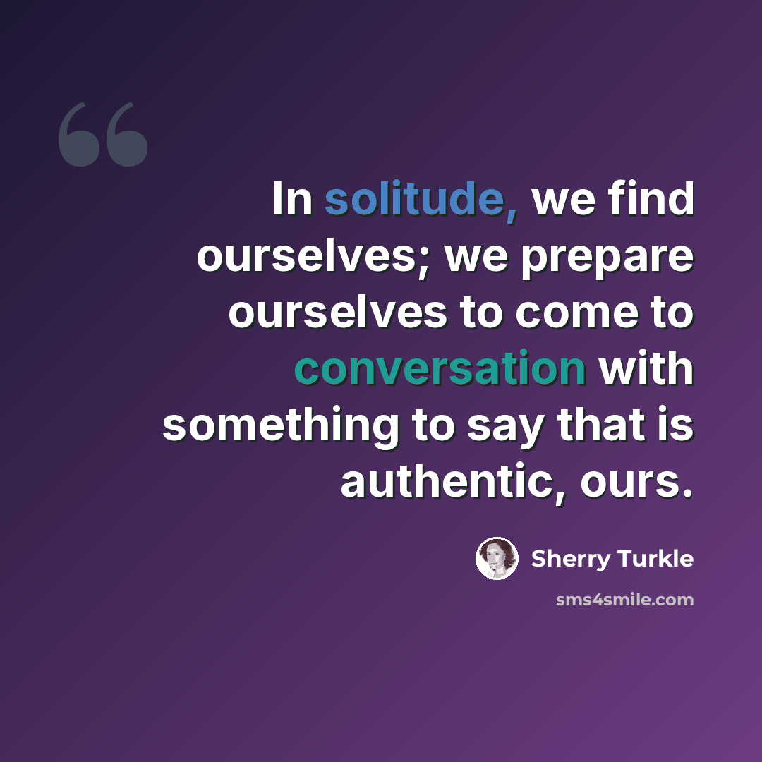 “In solitude, we find ourselves; we prepare ourselves to come to conversation with something to say that is authentic, ours.” quote by Sherry Turkle