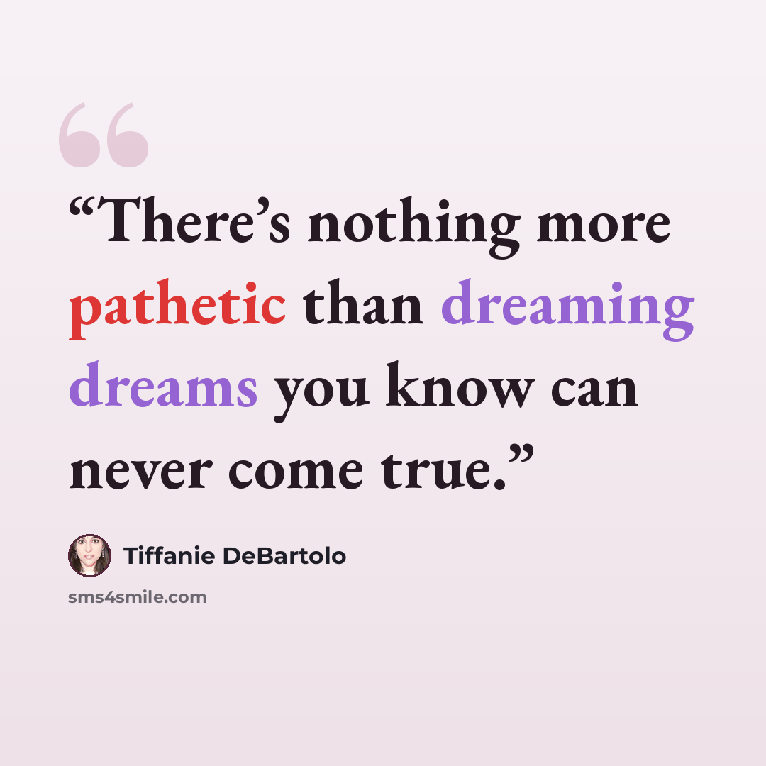“There’s nothing more pathetic than dreaming dreams you know can never come true.” quote by Tiffanie DeBartolo