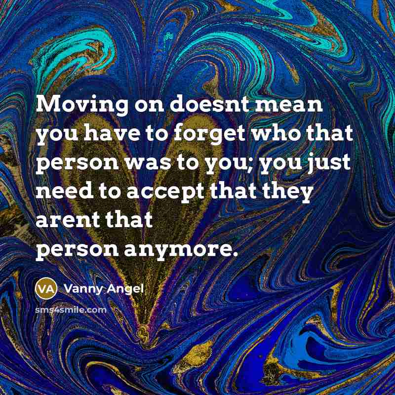 “Moving on doesnt mean you have to forget who that person was to you; you just need to accept that they arent that person anymore.” quote by Vanny Angel