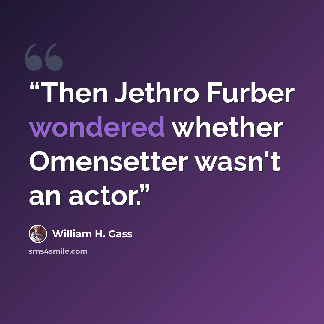 “Then Jethro Furber wondered whether Omensetter wasn't an actor.” quote by William H. Gass
