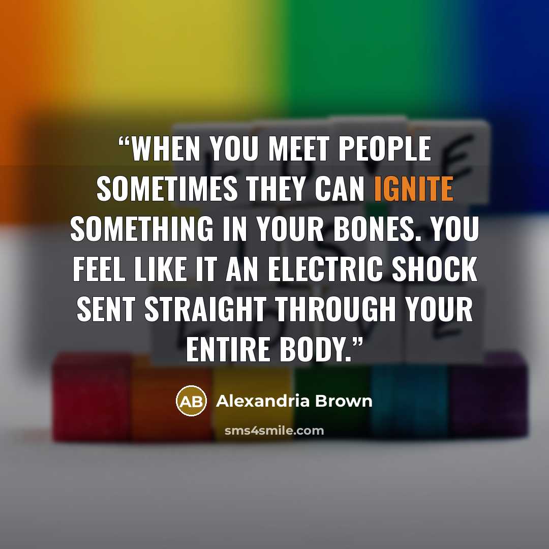 “When you meet people sometimes they can ignite something in your bones. You feel like it an electric shock sent straight through your entire body.” quote by Alexandria Brown