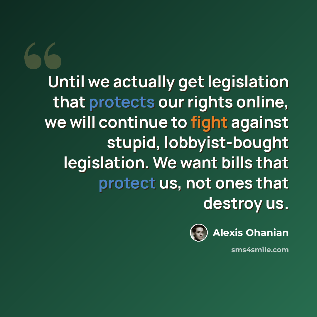 “Until we actually get legislation that protects our rights online, we will continue to fight against stupid, lobbyist-bought legislation. We want bills that protect us, not ones that destroy us.” quote by Alexis Ohanian