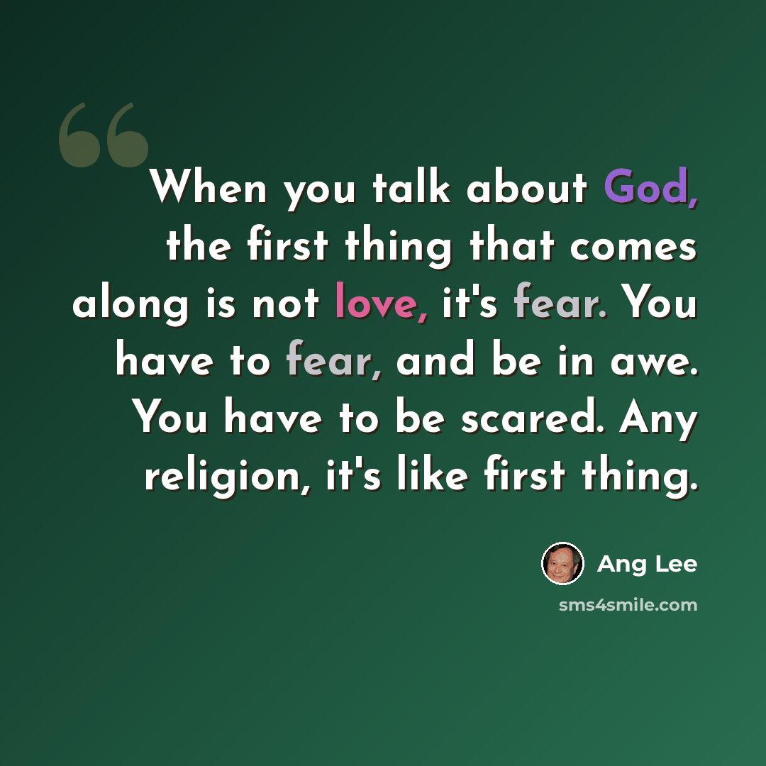 “When you talk about God, the first thing that comes along is not love, it's fear. You have to fear, and be in awe. You have to be scared. Any religion, it's like first thing.” quote by Ang Lee