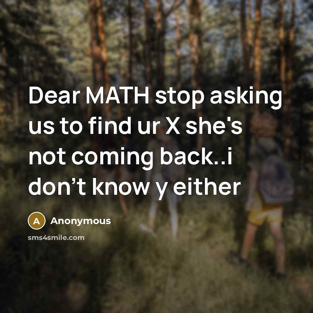 “Dear MATH stop asking us to find ur X she's not coming back..i don't know y either” quote by Anonymous
