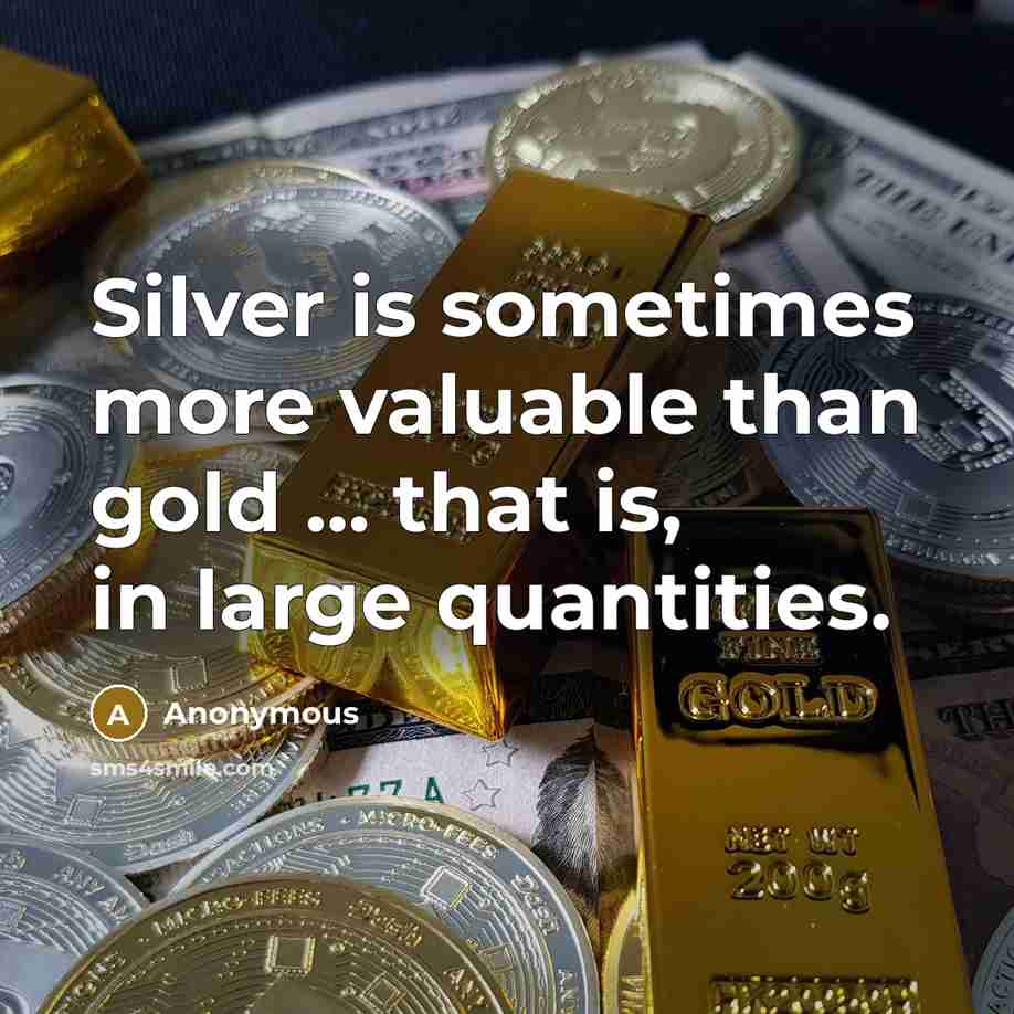 “Silver is sometimes more valuable than gold ... that is, in large quantities.” quote by Anonymous