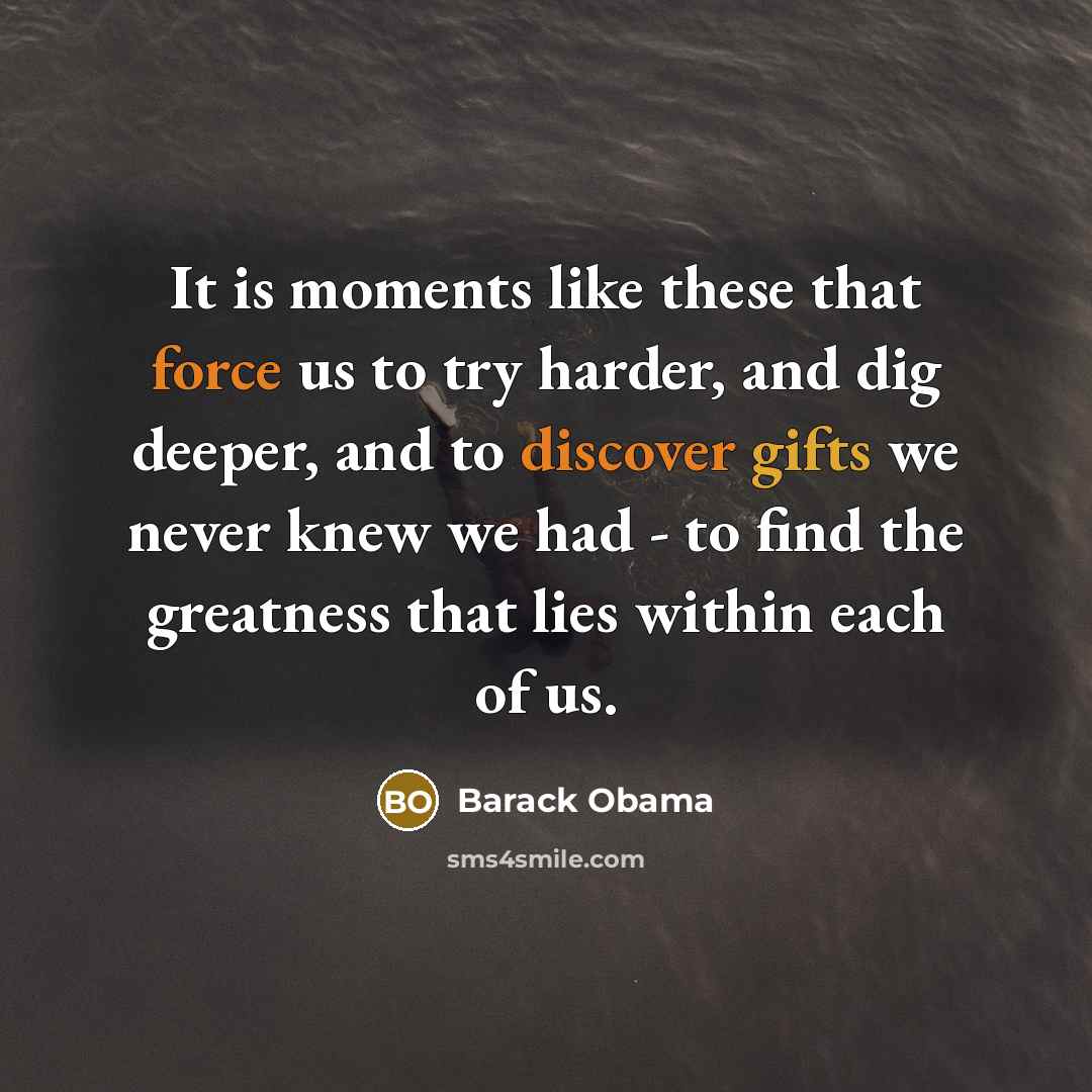 “It is moments like these that force us to try harder, and dig deeper, and to discover gifts we never knew we had - to find the greatness that lies within each of us.” quote by Barack Obama