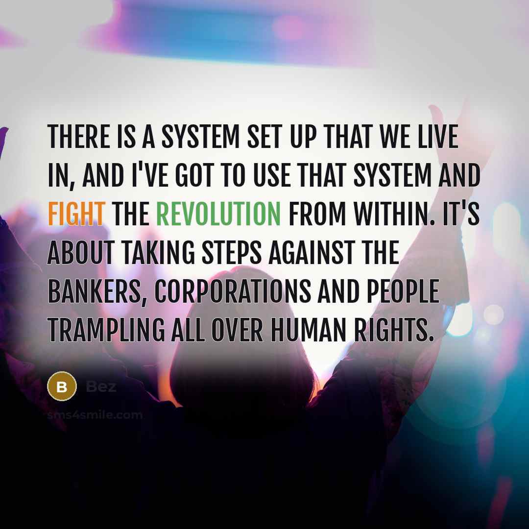 “There is a system set up that we live in, and I've got to use that system and fight the revolution from within. It's about taking steps against the bankers, corporations and people trampling all over human rights.” quote by Bez