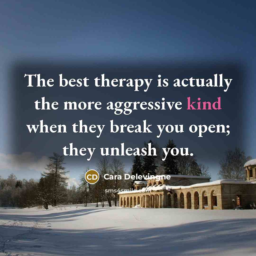 “The best therapy is actually the more aggressive kind when they break you open; they unleash you.” quote by Cara Delevingne