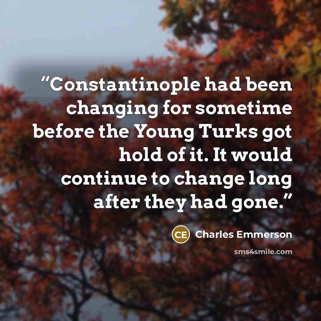 “Constantinople had been changing for sometime before the Young Turks got hold of it. It would continue to change long after they had gone.” quote by Charles Emmerson