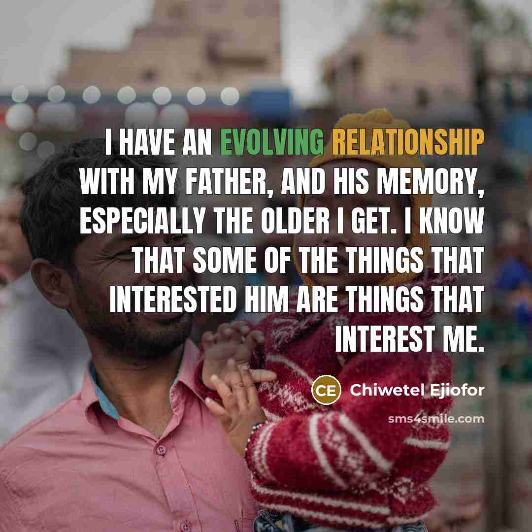 “I have an evolving relationship with my father, and his memory, especially the older I get. I know that some of the things that interested him are things that interest me.” quote by Chiwetel Ejiofor