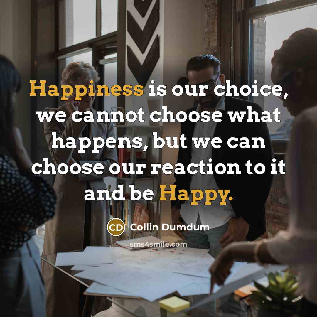 “Happiness is our choice, we cannot choose what happens, but we can choose our reaction to it and be Happy.” quote by Collin Dumdum