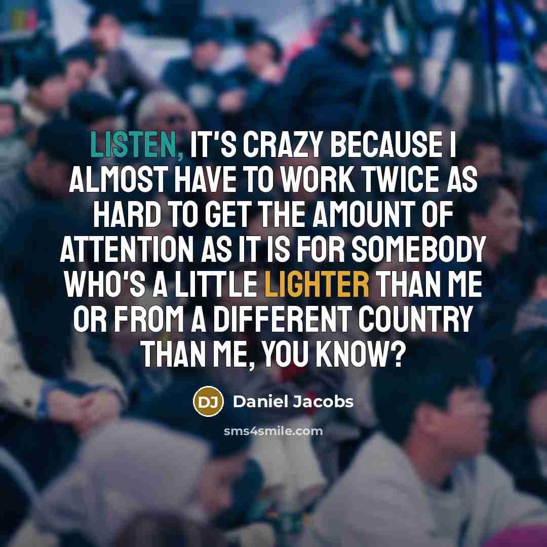 “Listen, it's crazy because I almost have to work twice as hard to get the amount of attention as it is for somebody who's a little lighter than me or from a different country than me, you know?” quote by Daniel Jacobs