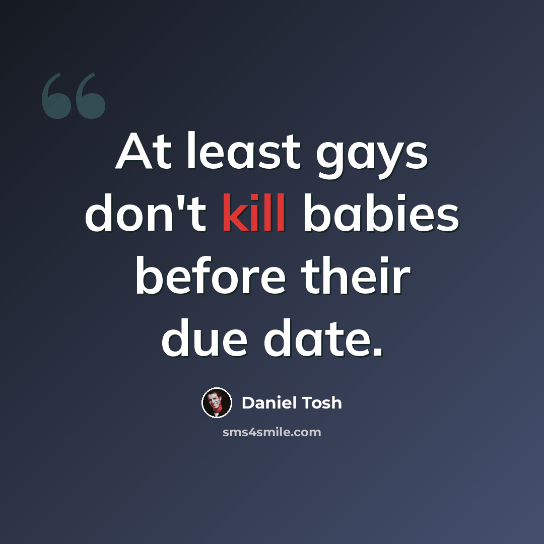 “At least gays don't kill babies before their due date.” quote by Daniel Tosh
