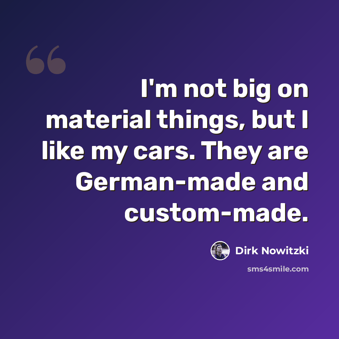 “I'm not big on material things, but I like my cars. They are German-made and custom-made.” quote by Dirk Nowitzki