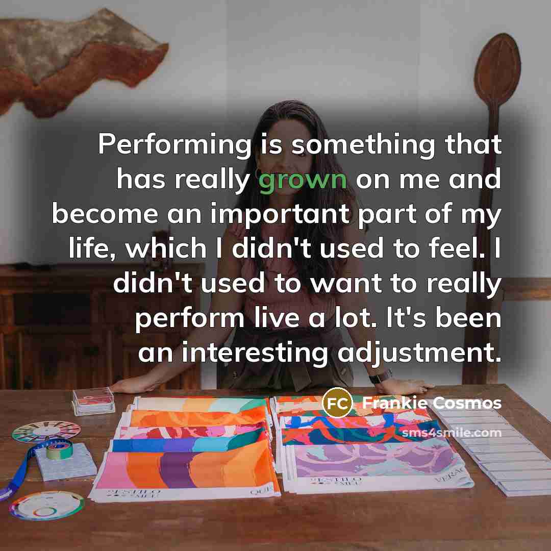 “Performing is something that has really grown on me and become an important part of my life, which I didn't used to feel. I didn't used to want to really perform live a lot. It's been an interesting adjustment.” quote by Frankie Cosmos