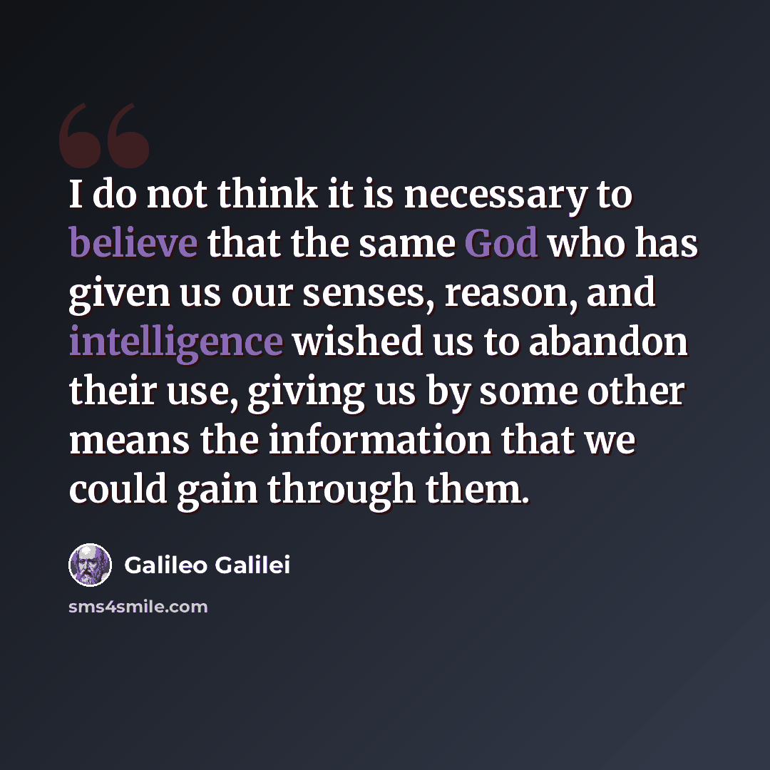 “I do not think it is necessary to believe that the same God who has given us our senses, reason, and intelligence wished us to abandon their use, giving us by some other means the information that we could gain through them.” quote by Galileo Galilei