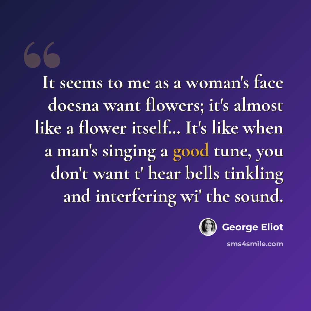 “It seems to me as a woman's face doesna want flowers; it's almost like a flower itself… It's like when a man's singing a good tune, you don't want t' hear bells tinkling and interfering wi' the sound.” quote by George Eliot
