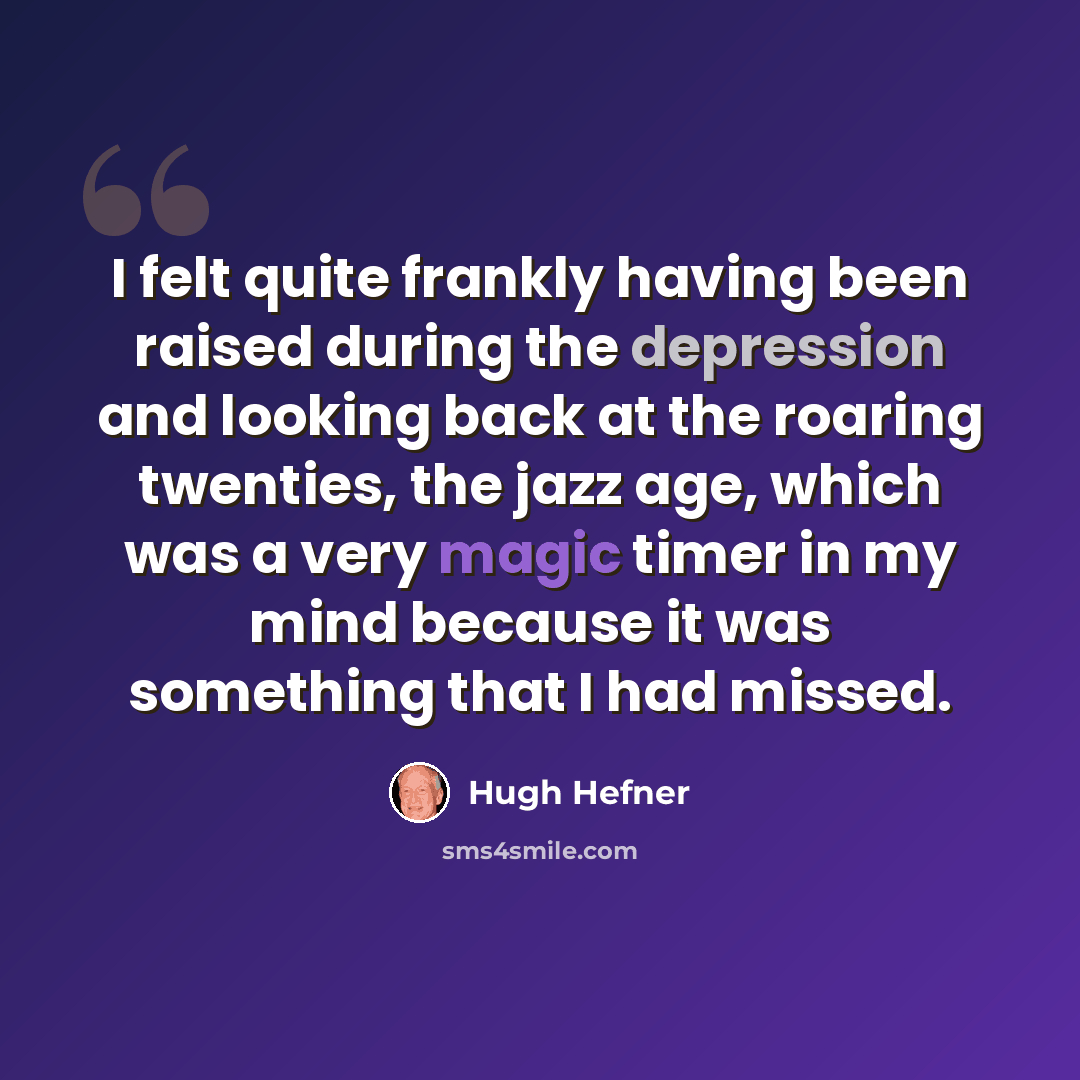 “I felt quite frankly having been raised during the depression and looking back at the roaring twenties, the jazz age, which was a very magic timer in my mind because it was something that I had missed.” quote by Hugh Hefner
