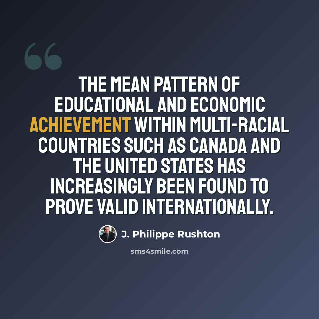 “The mean pattern of educational and economic achievement within multi-racial countries such as Canada and the United States has increasingly been found to prove valid internationally.” quote by J. Philippe Rushton