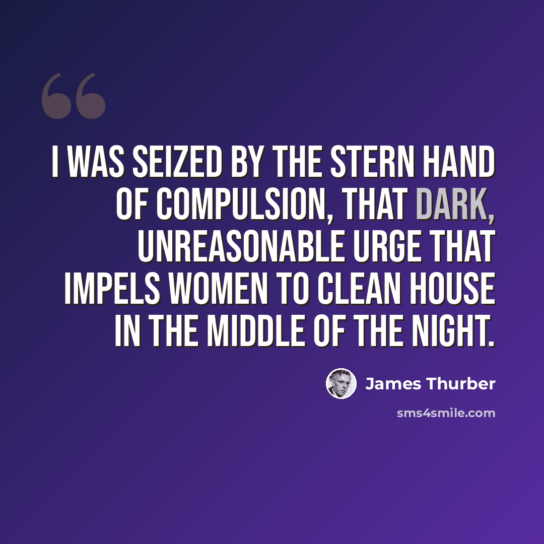 “I was seized by the stern hand of Compulsion, that dark, unreasonable Urge that impels women to clean house in the middle of the night.” quote by James Thurber