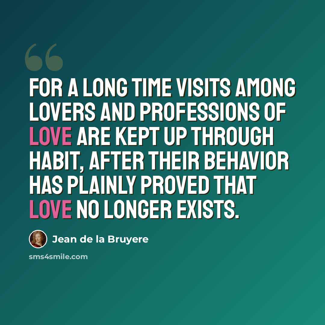 “For a long time visits among lovers and professions of love are kept up through habit, after their behavior has plainly proved that love no longer exists.” quote by Jean de la Bruyere