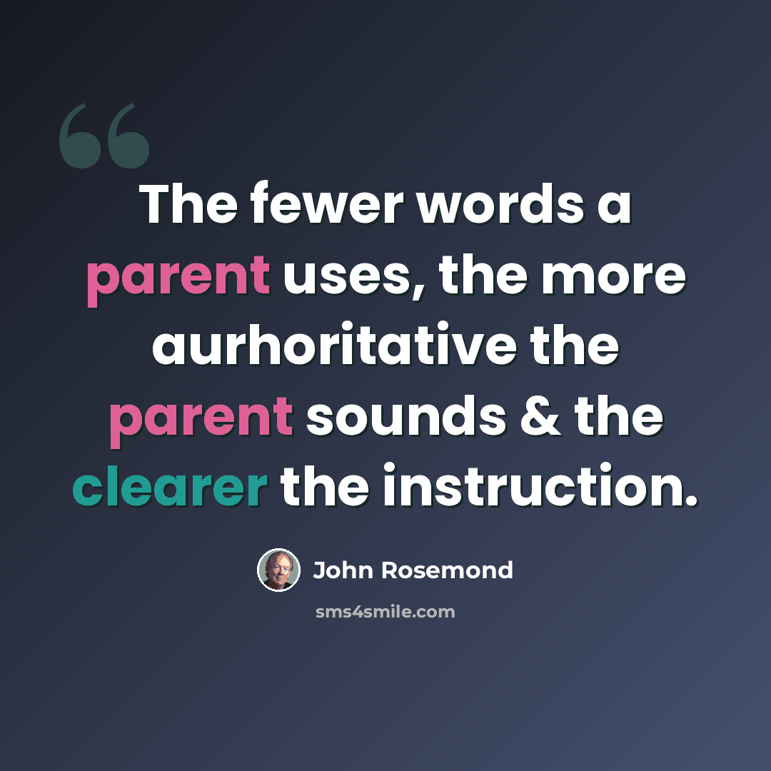 “The fewer words a parent uses, the more aurhoritative the parent sounds & the clearer the instruction.” quote by John Rosemond