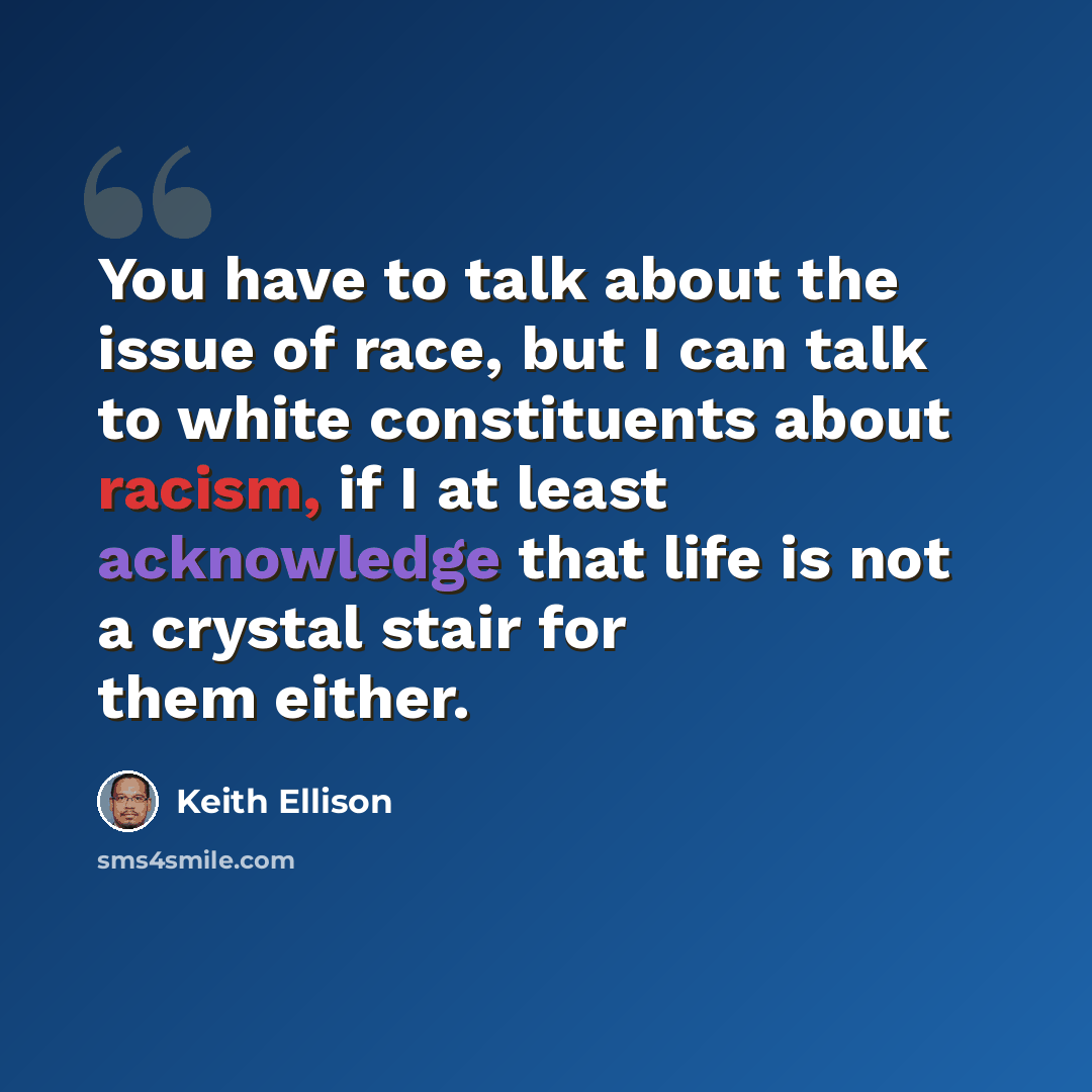 “You have to talk about the issue of race, but I can talk to white constituents about racism, if I at least acknowledge that life is not a crystal stair for them either.” quote by Keith Ellison