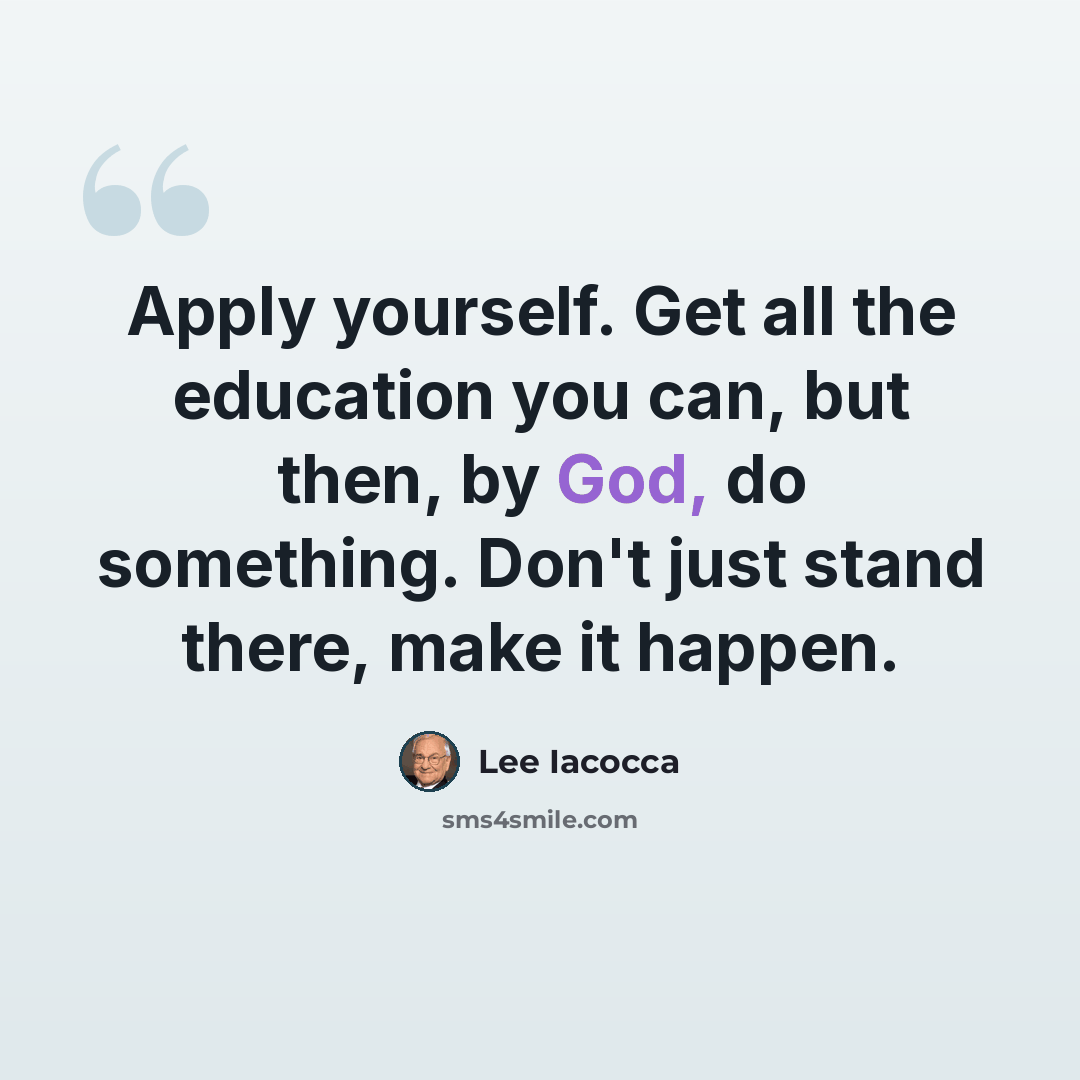 “Apply yourself. Get all the education you can, but then, by God, do something. Don't just stand there, make it happen.” quote by Lee Iacocca