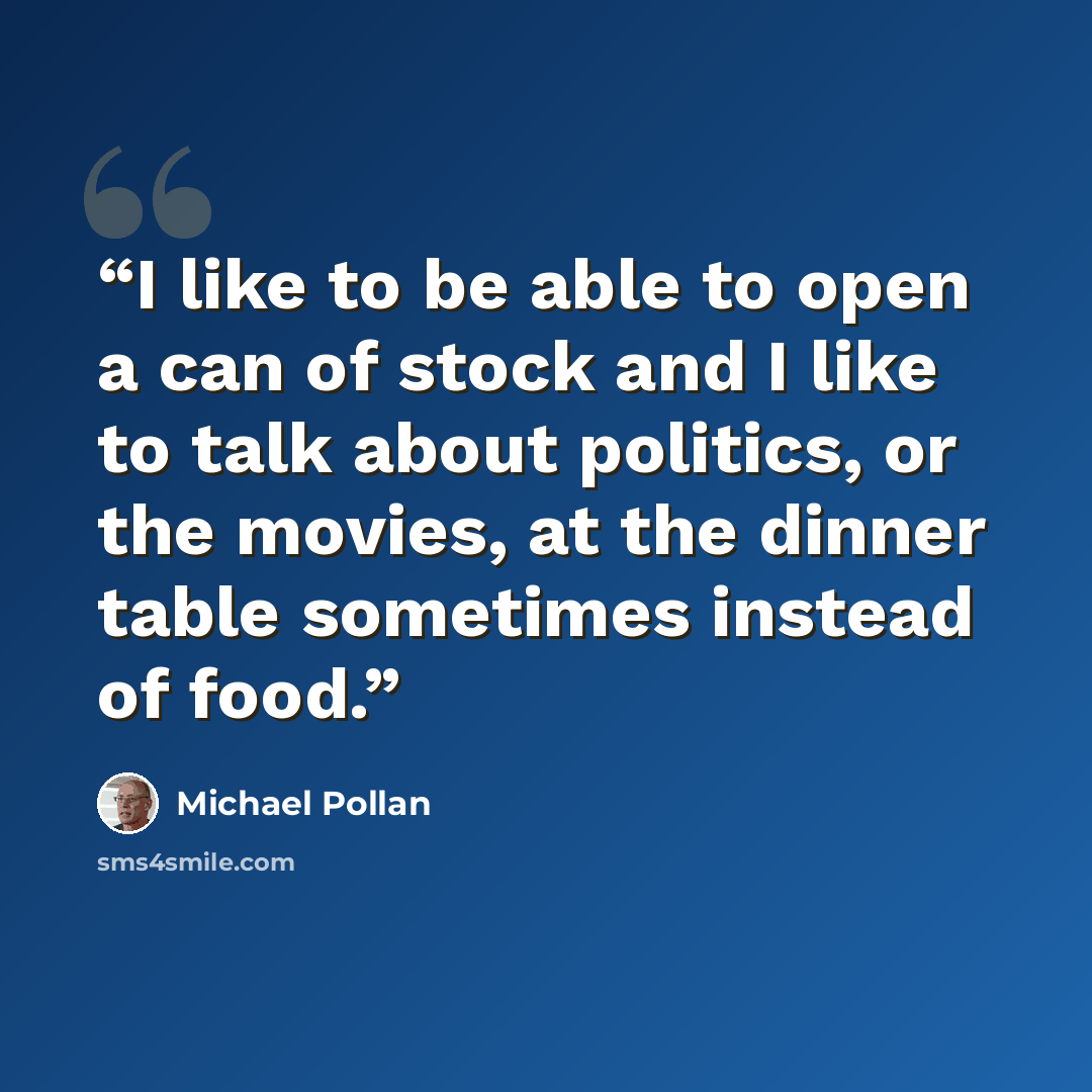 “I like to be able to open a can of stock and I like to talk about politics, or the movies, at the dinner table sometimes instead of food.” quote by Michael Pollan