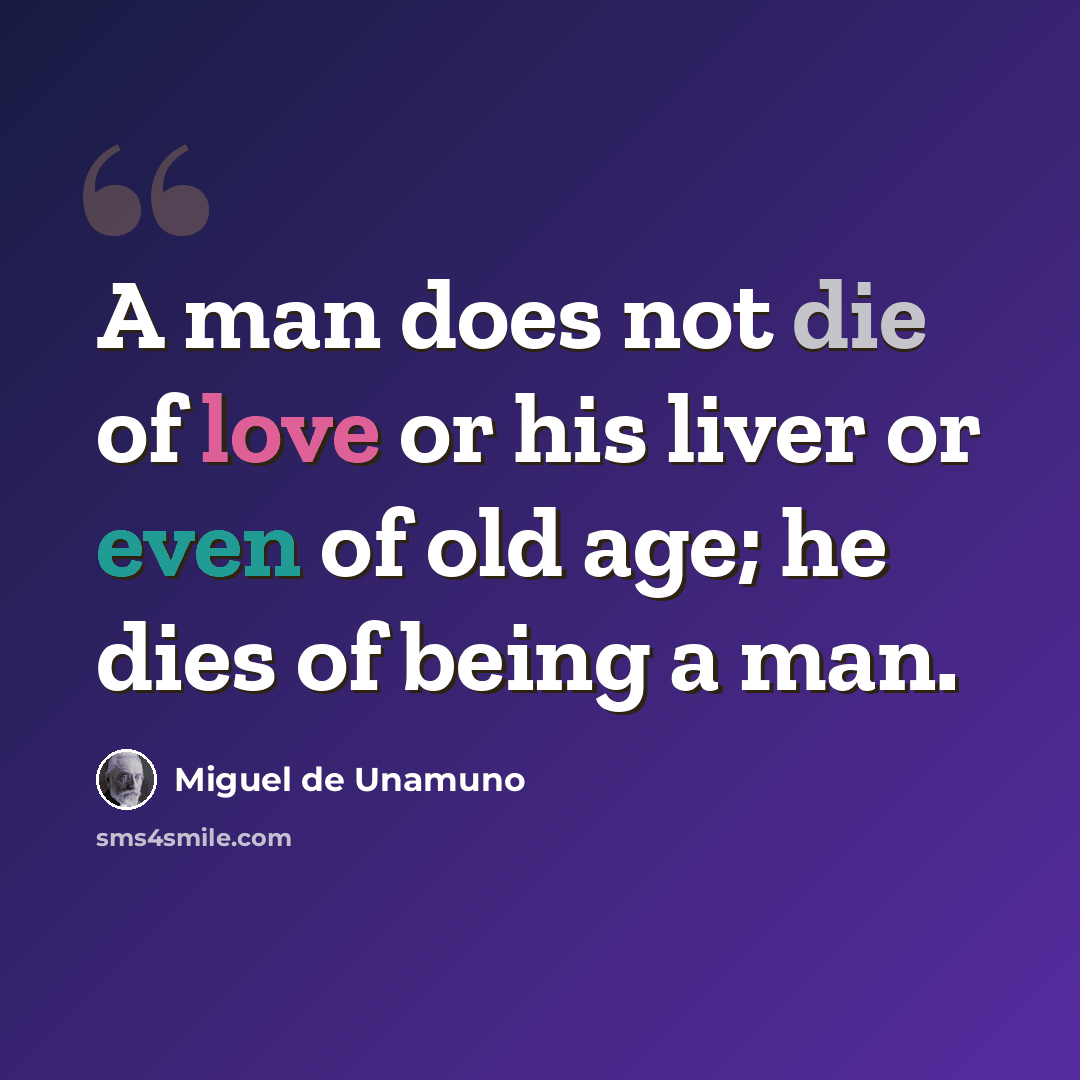 “A man does not die of love or his liver or even of old age; he dies of being a man.” quote by Miguel de Unamuno