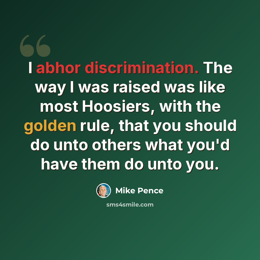 “I abhor discrimination. The way I was raised was like most Hoosiers, with the golden rule, that you should do unto others what you'd have them do unto you.” quote by Mike Pence